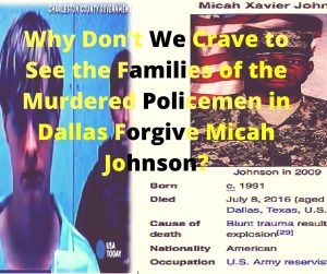 Why Don’t We Crave to See the Families of the Murdered Policemen in Dallas Forgive Micah Johnson?